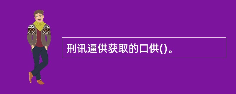 刑讯逼供获取的口供()。