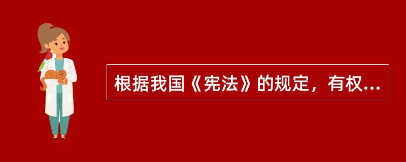 根据我国《宪法》的规定，有权宣布进入紧急状态，宣布战争状态，发布动员令的是()。