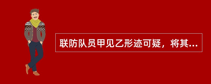 联防队员甲见乙形迹可疑，将其带回办公室吊打讯问，致乙重伤。甲的行为()。