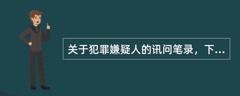 关于犯罪嫌疑人的讯问笔录，下列说法中正确的是()。