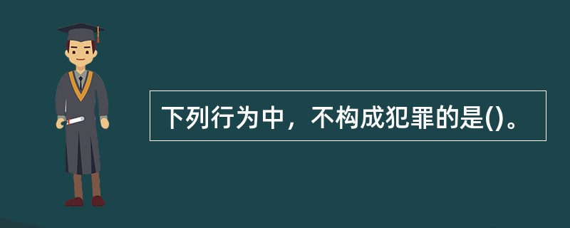 下列行为中，不构成犯罪的是()。