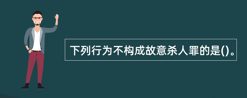 下列行为不构成故意杀人罪的是()。