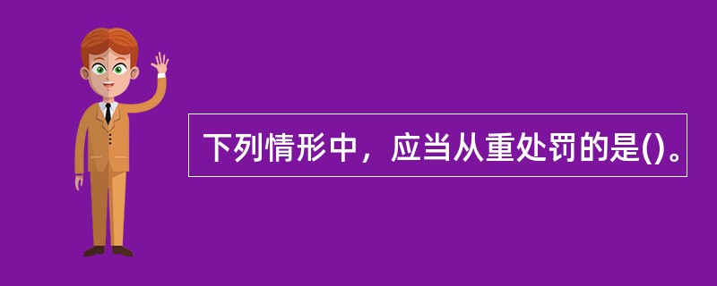 下列情形中，应当从重处罚的是()。