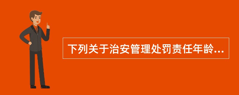 下列关于治安管理处罚责任年龄说法错误的有()。