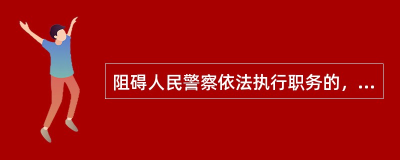 阻碍人民警察依法执行职务的，应当从重处罚。()