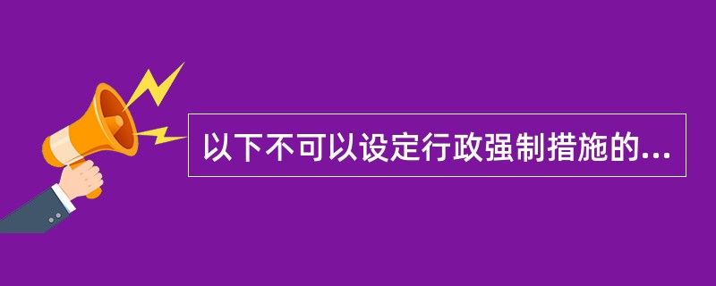 以下不可以设定行政强制措施的有（）。