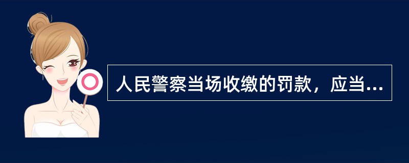 人民警察当场收缴的罚款，应当自收缴罚款之日起()内，交至所属的公安机关；在水上、旅客列车上当场收缴的罚款，应当自抵岸或者到站之日起()内，交至所属的公安机关；公安机关应当自收到罚款之日起()内将罚款缴