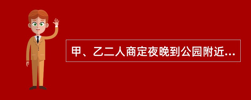 甲、乙二人商定夜晚到公园附近抢钱。晚9时许，甲、乙二人到公园门口，见一中年人在买东西，遂进入商店，甲先喊了一声“叔叔”，中年人回头看甲时，乙趁机将其钱包(内有现金1000元)抢走。当中年人看到钱包被抢