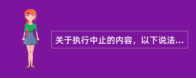 关于执行中止的内容，以下说法正确的是()。