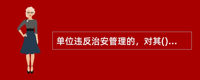 单位违反治安管理的，对其()和其他直接责任人员依照《治安管理处罚法》的规定处罚。其他法律、行政法规对同一行为规定给予单位处罚的，依照其规定处罚。