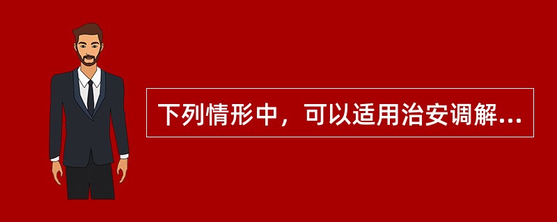 下列情形中，可以适用治安调解的有()。