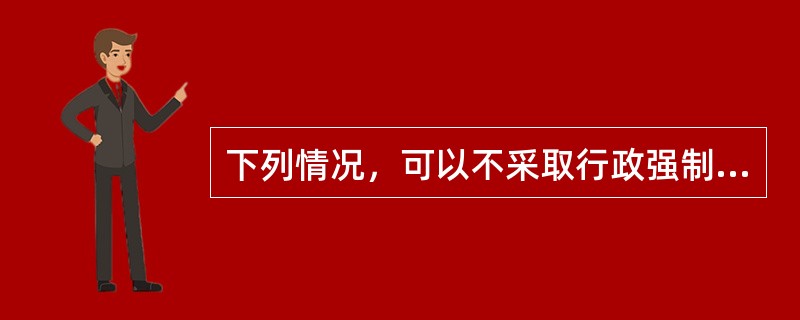 下列情况，可以不采取行政强制措施的是（）。