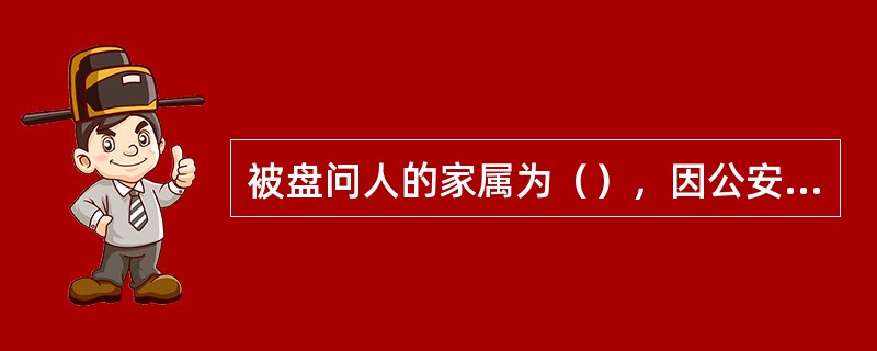 被盘问人的家属为（），因公安机关实施继续盘问而使被盘问人的家属无人照顾的，公安机关应当通知其亲友予以照顾或者采取其他适当办法妥善安排，并将安排情况及时告知被盘问人。