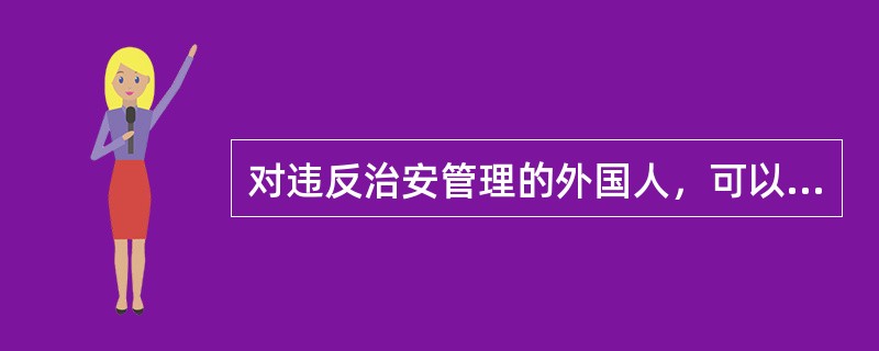 对违反治安管理的外国人，可以附加适用遣送出境处罚。