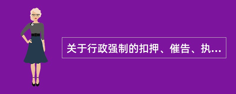 关于行政强制的扣押、催告、执行等内容，以下说法正确的是()。