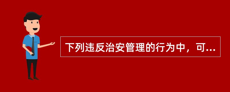 下列违反治安管理的行为中，可以按照《治安管理处罚法》关于伪造、变造证件、证明文件、印章或者使用伪造、变造的公文、证件、证明文件的规定处罚的有()。