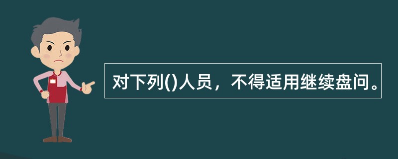 对下列()人员，不得适用继续盘问。