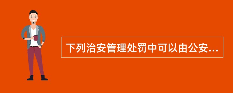 下列治安管理处罚中可以由公安派出所决定的是()。