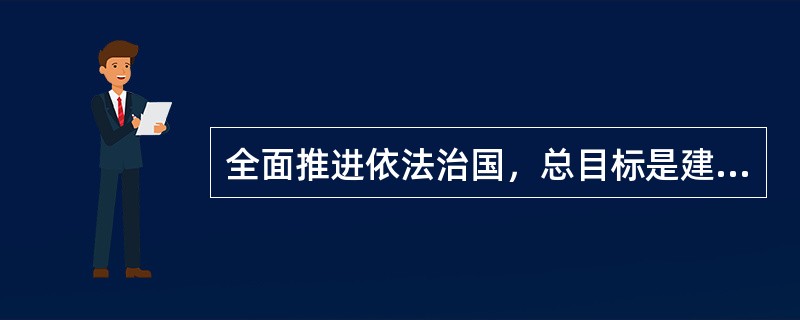 全面推进依法治国，总目标是建设中国特色社会主义法治体系，建设社会主义法治国家。