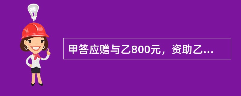 甲答应赠与乙800元，资助乙的一项发明。甲在给乙500元以后就不再给了，乙认为甲答应赠与就应全部赠与，于是向甲索要另外300元。下列说法正确的是()。