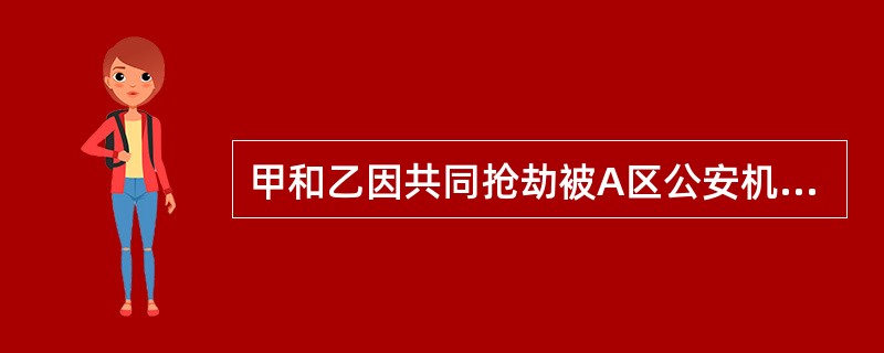 甲和乙因共同抢劫被A区公安机关立案侦查。A区公安机关决定对二人采取监视居住强制措施，甲在住处执行，乙因无固定住处而在指定的居所执行。对此，下列说法正确的是()。