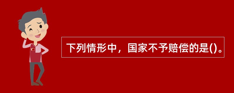 下列情形中，国家不予赔偿的是()。