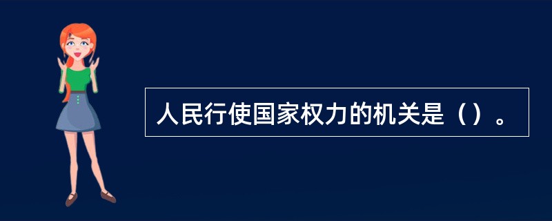 人民行使国家权力的机关是（）。