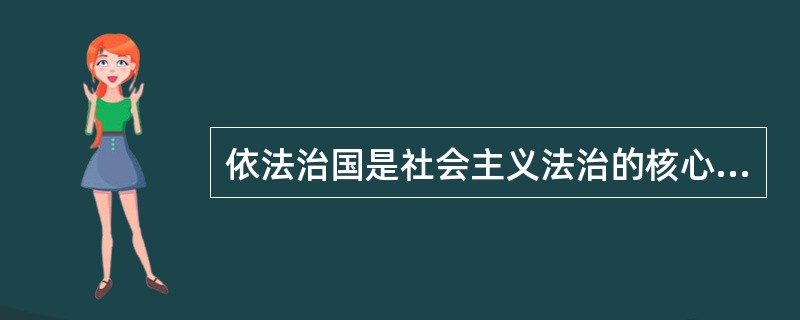 依法治国是社会主义法治的核心内容，是我们党领导人民治理国家的基本方略。
