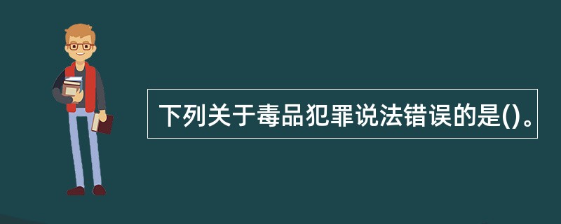 下列关于毒品犯罪说法错误的是()。