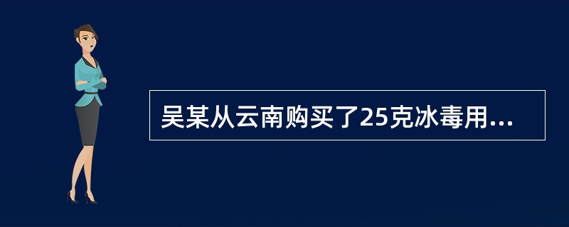 吴某从云南购买了25克冰毒用于自己吸食。某日，吴某的朋友李某(16周岁)来到其住处，要求在其家中吸食毒品，吴某即为其提供了房间，并免费为其提供了毒品后被公安机关查获，同时还查获了吴某尚未吸食的冰毒15