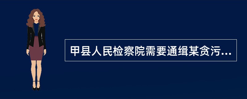 甲县人民检察院需要通缉某贪污犯罪嫌疑人时，()。