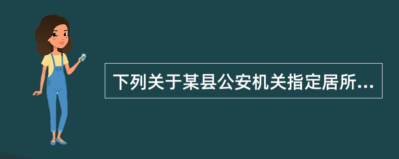 下列关于某县公安机关指定居所监视居住的做法，表述正确的是()。