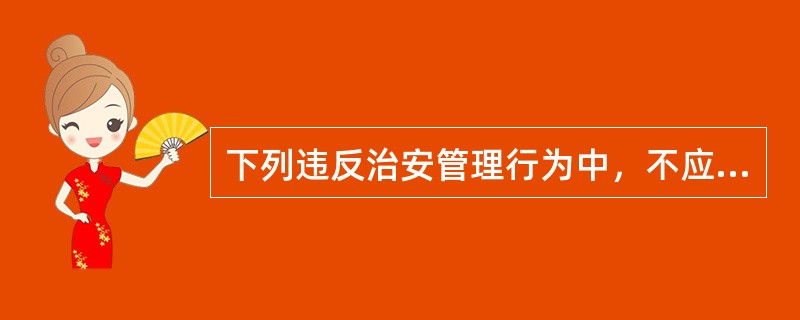 下列违反治安管理行为中，不应当从重处罚的是()。
