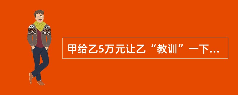 甲给乙5万元让乙“教训”一下丁。乙收钱后，给丙2万元让丙“教训”一下丁。后甲又后悔便告诉乙取消行动。乙说知道了，但未告诉丙。丙仍按照原计划将丁打成重伤。甲的行为属于()。