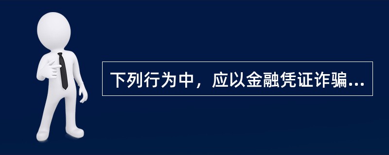 下列行为中，应以金融凭证诈骗罪论处的是()。