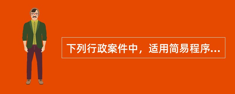 下列行政案件中，适用简易程序的有()。