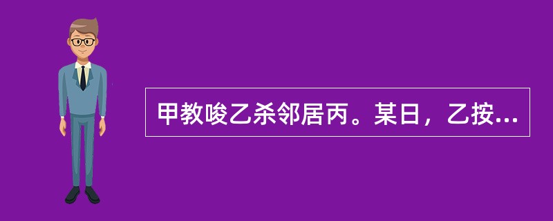 甲教唆乙杀邻居丙。某日，乙按甲的授意，到丙家中，伺机作案，乙觅得机会正欲杀丙，后因不忍下手而离去。关于本案，下列说法正确的是()。