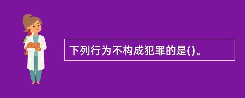 下列行为不构成犯罪的是()。