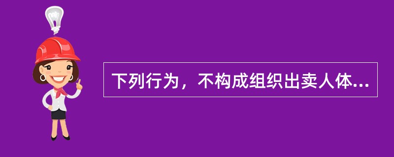 下列行为，不构成组织出卖人体器官罪的是()。