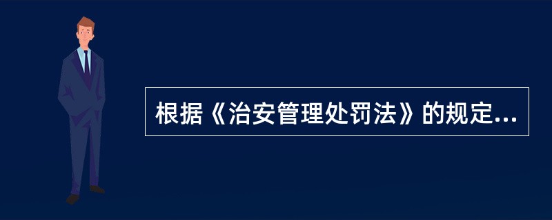 根据《治安管理处罚法》的规定，下列说法正确的是()。