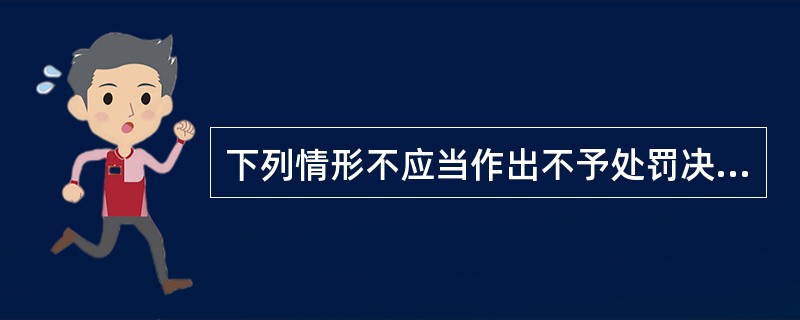 下列情形不应当作出不予处罚决定的是()。