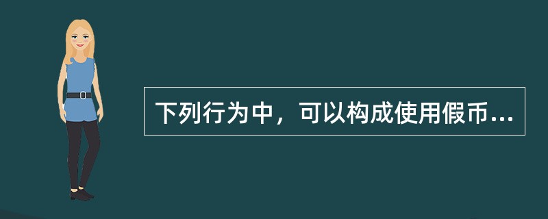 下列行为中，可以构成使用假币罪的是()。