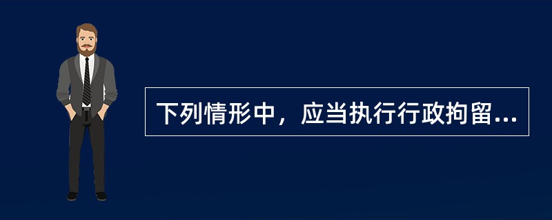 下列情形中，应当执行行政拘留的是()。