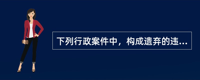 下列行政案件中，构成遗弃的违反治安管理行为的是()。