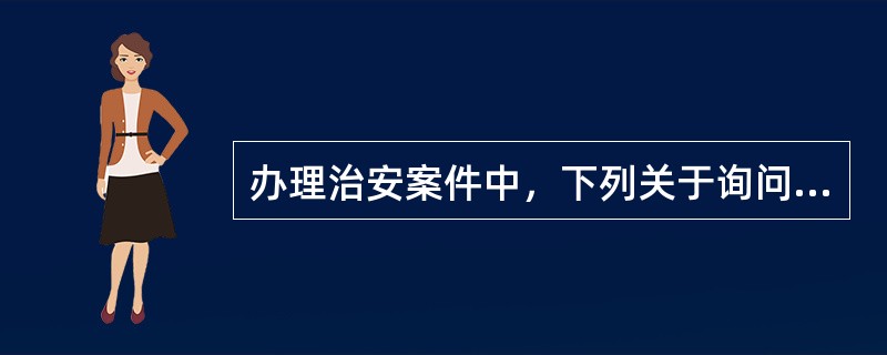 办理治安案件中，下列关于询问的表述错误的是()。