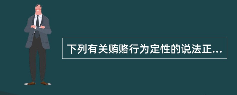 下列有关贿赂行为定性的说法正确的是()。