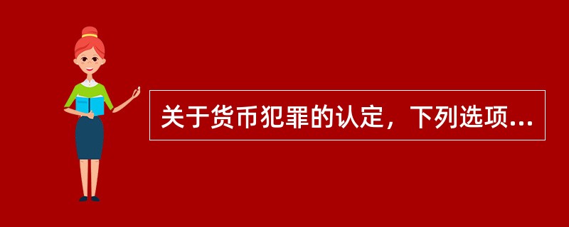 关于货币犯罪的认定，下列选项正确的是()。