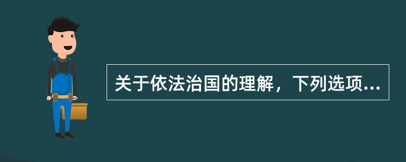 关于依法治国的理解，下列选项正确的是()。