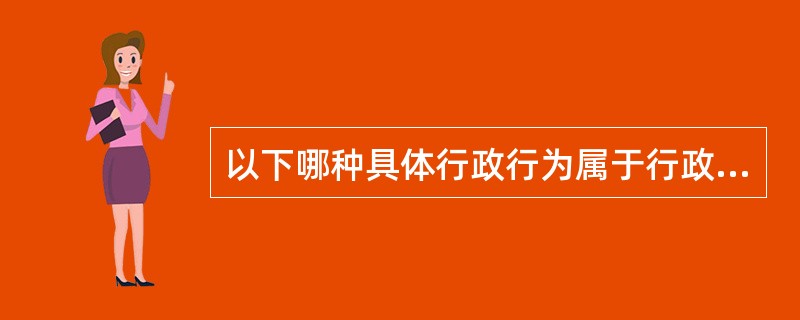 以下哪种具体行政行为属于行政许可行为()