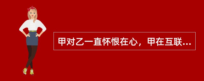 甲对乙一直怀恨在心，甲在互联网上将乙的手机号留作联系电话，并注明提供“特殊服务”。乙连续收到骚扰电话和短信，苦不堪言。甲的行为构成()。